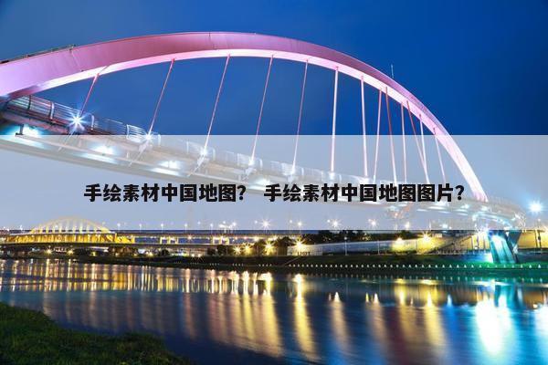 手绘素材中国地图？ 手绘素材中国地图图片？
