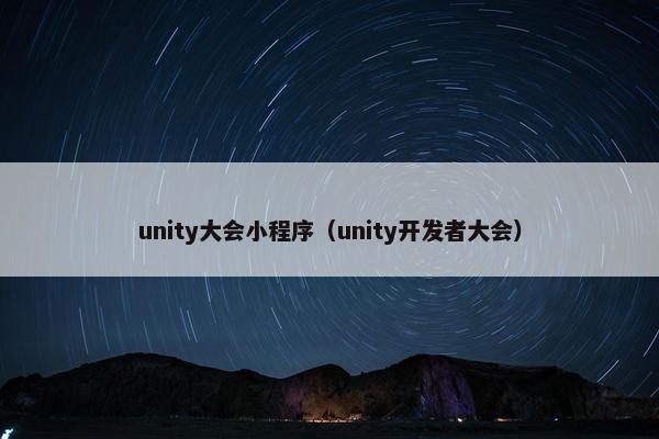 unity大会小程序（unity开发者大会）