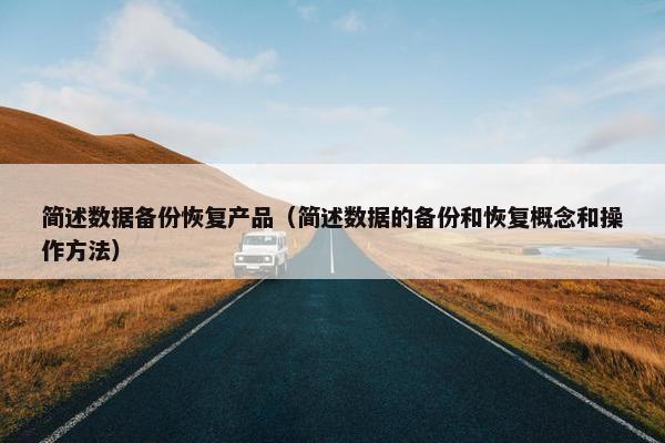 简述数据备份恢复产品（简述数据的备份和恢复概念和操作方法）