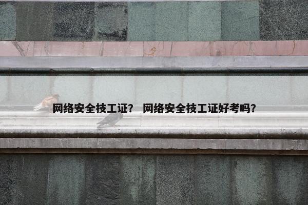 网络安全技工证？ 网络安全技工证好考吗？
