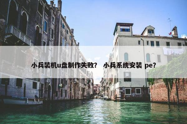 小兵装机u盘制作失败？ 小兵系统安装 pe？