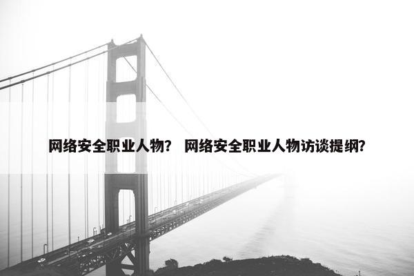 网络安全职业人物？ 网络安全职业人物访谈提纲？