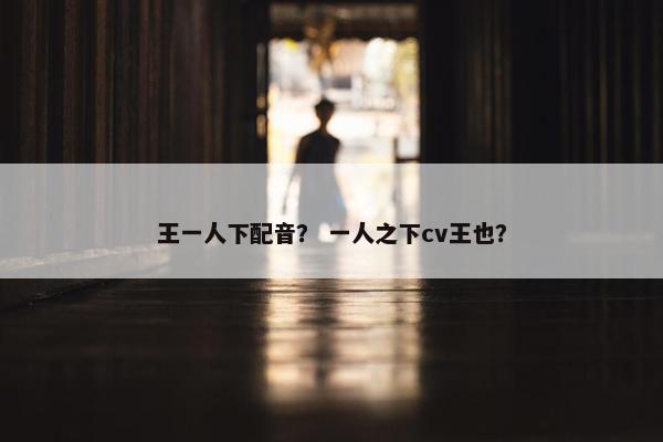 王一人下配音？ 一人之下cv王也？
