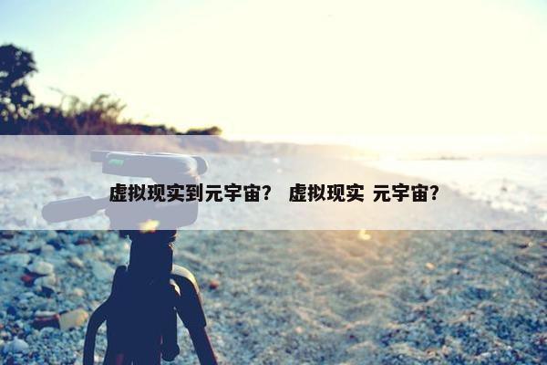 虚拟现实到元宇宙？ 虚拟现实 元宇宙？