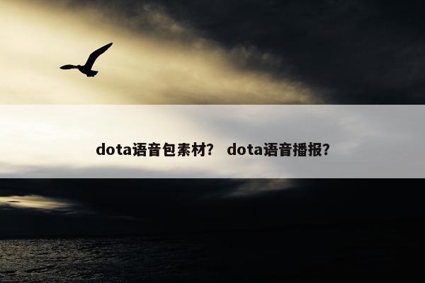dota语音包素材？ dota语音播报？