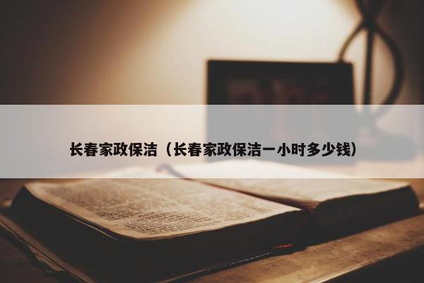 长春家政保洁（长春家政保洁一小时多少钱）