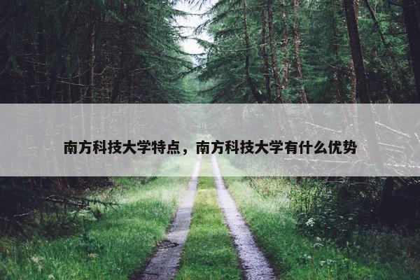 南方科技大学特点，南方科技大学有什么优势