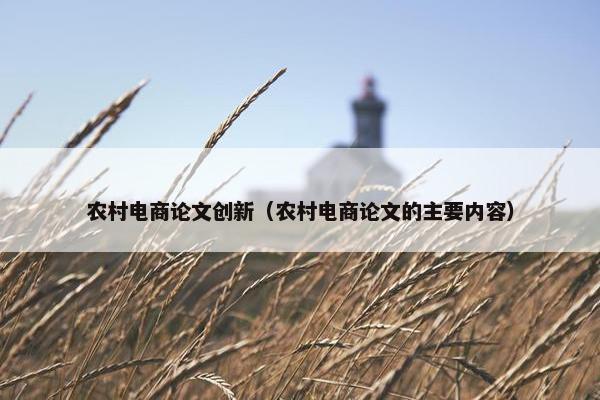 农村电商论文创新（农村电商论文的主要内容）