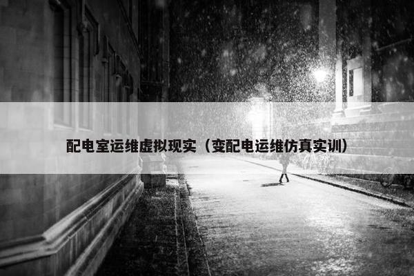 配电室运维虚拟现实（变配电运维仿真实训）