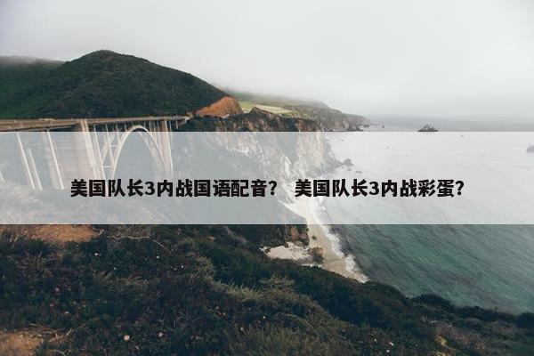 美国队长3内战国语配音？ 美国队长3内战彩蛋？