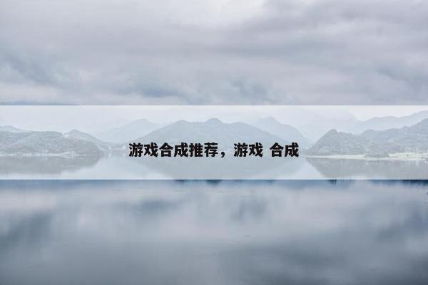 游戏合成推荐，游戏 合成