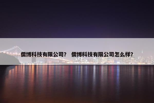 儒博科技有限公司？ 儒博科技有限公司怎么样？