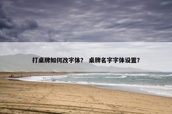 打桌牌如何改字体？ 桌牌名字字体设置？