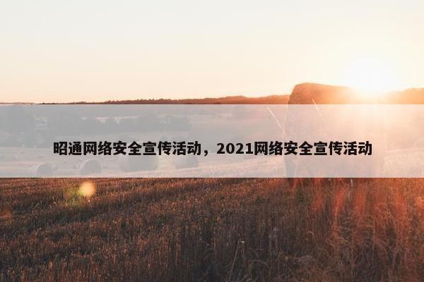 昭通网络安全宣传活动，2021网络安全宣传活动