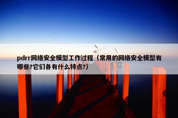 pdrr网络安全模型工作过程（常用的网络安全模型有哪些?它们各有什么特点?）