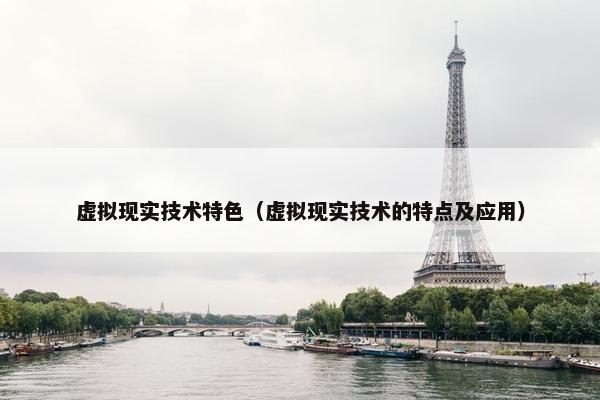 虚拟现实技术特色（虚拟现实技术的特点及应用）