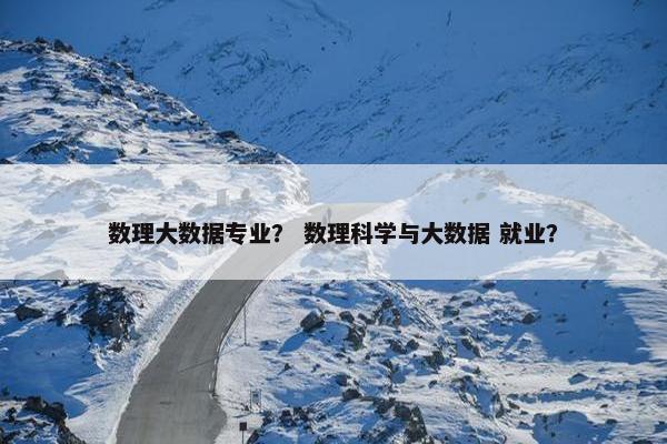 数理大数据专业？ 数理科学与大数据 就业？