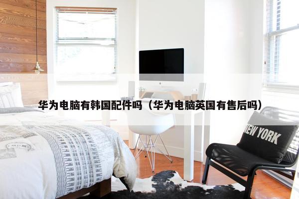 华为电脑有韩国配件吗（华为电脑英国有售后吗）