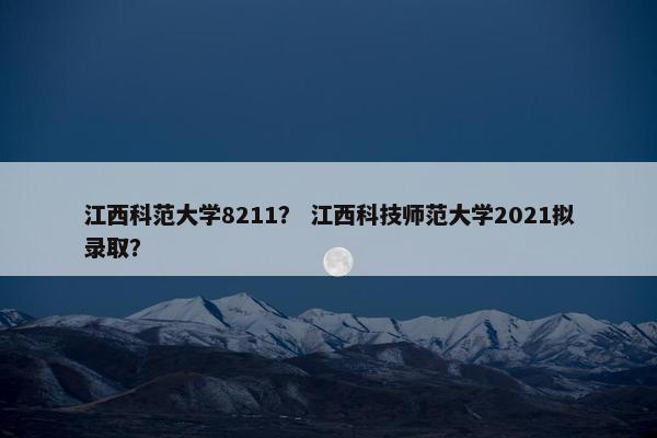 江西科范大学8211？ 江西科技师范大学2021拟录取？