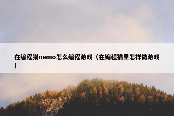 在编程猫nemo怎么编程游戏（在编程猫里怎样做游戏）