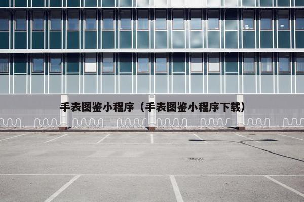 手表图鉴小程序（手表图鉴小程序下载）