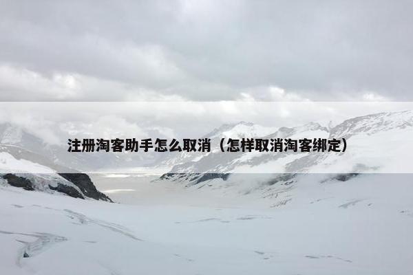 注册淘客助手怎么取消（怎样取消淘客绑定）
