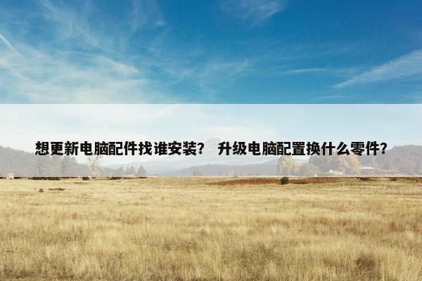 想更新电脑配件找谁安装？ 升级电脑配置换什么零件？