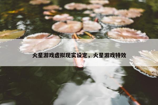 火星游戏虚拟现实设定，火星游戏特效