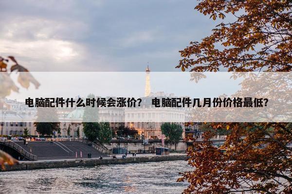 电脑配件什么时候会涨价？ 电脑配件几月份价格最低？