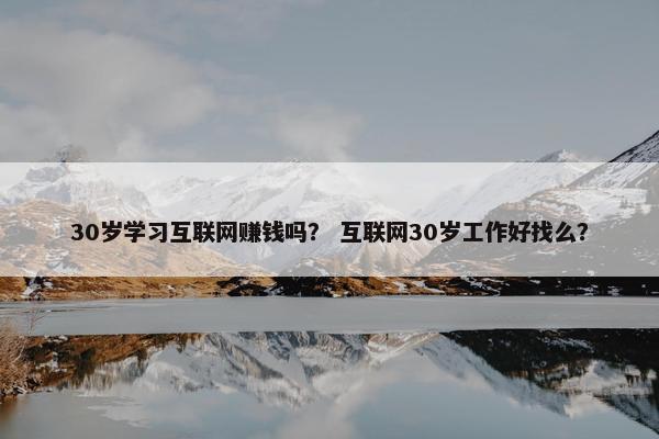 30岁学习互联网赚钱吗？ 互联网30岁工作好找么？