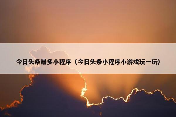 今日头条最多小程序（今日头条小程序小游戏玩一玩）