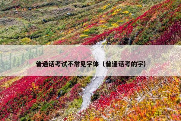 普通话考试不常见字体（普通话考的字）