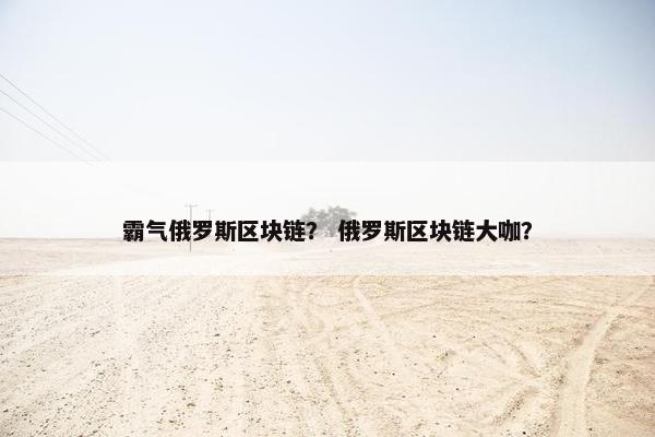 霸气俄罗斯区块链？ 俄罗斯区块链大咖？
