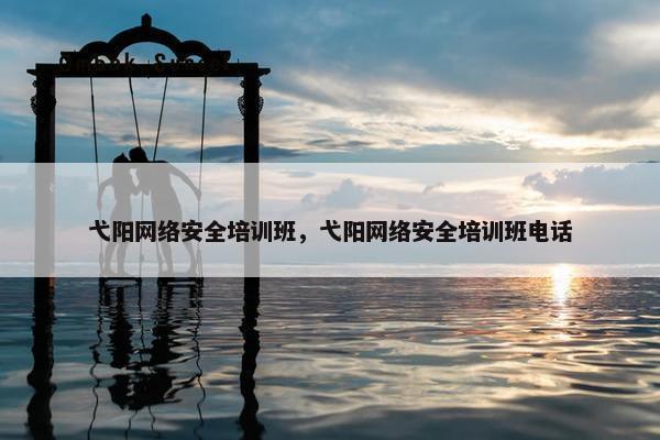 弋阳网络安全培训班，弋阳网络安全培训班电话