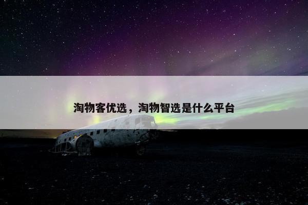 淘物客优选，淘物智选是什么平台