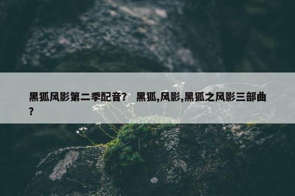 黑狐风影第二季配音？ 黑狐,风影,黑狐之风影三部曲？