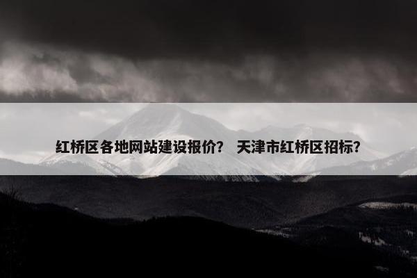 红桥区各地网站建设报价？ 天津市红桥区招标？