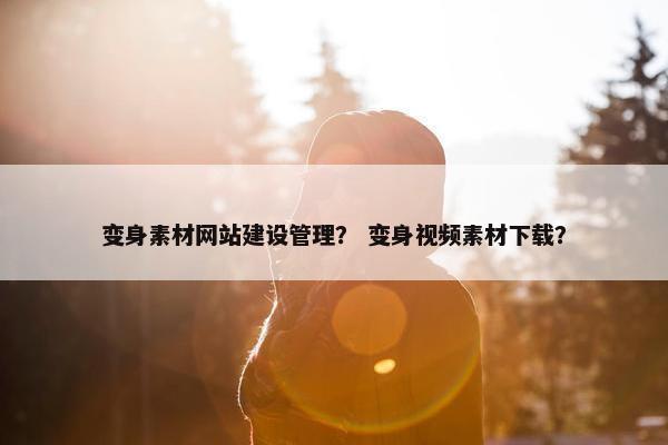 变身素材网站建设管理？ 变身视频素材下载？