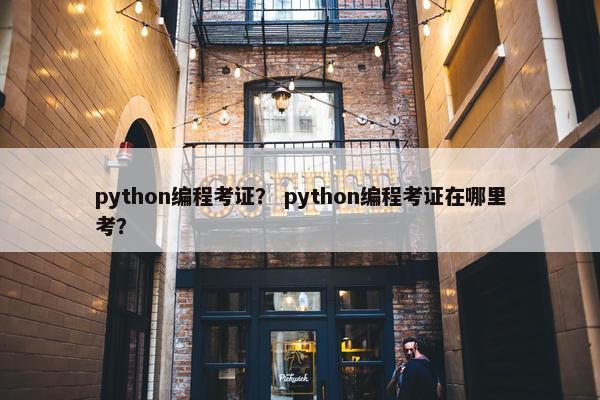 python编程考证？ python编程考证在哪里考？