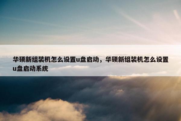 华硕新组装机怎么设置u盘启动，华硕新组装机怎么设置u盘启动系统