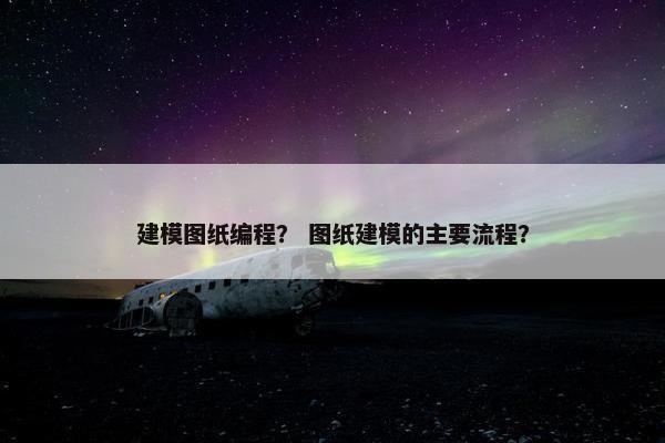 建模图纸编程？ 图纸建模的主要流程？