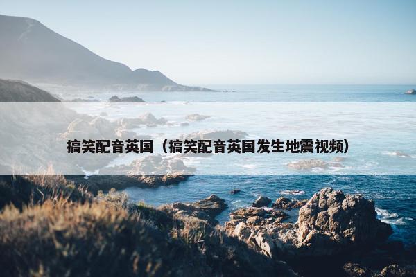 搞笑配音英国（搞笑配音英国发生地震视频）