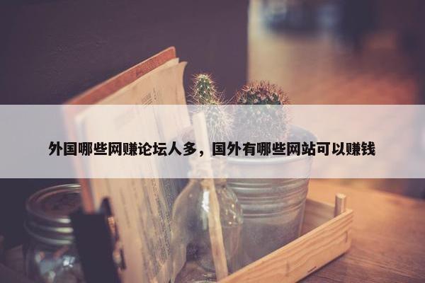 外国哪些网赚论坛人多，国外有哪些网站可以赚钱