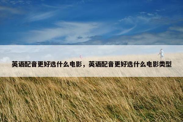 英语配音更好选什么电影，英语配音更好选什么电影类型