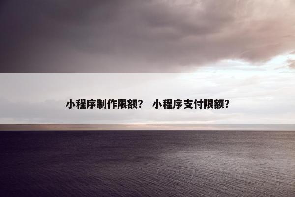 小程序制作限额？ 小程序支付限额？
