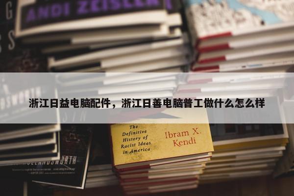 浙江日益电脑配件，浙江日善电脑普工做什么怎么样