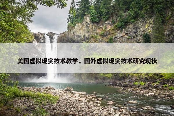 美国虚拟现实技术教学，国外虚拟现实技术研究现状