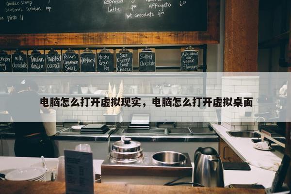 电脑怎么打开虚拟现实，电脑怎么打开虚拟桌面