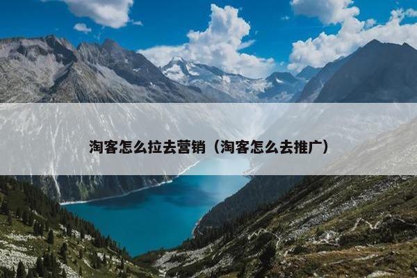 淘客怎么拉去营销（淘客怎么去推广）