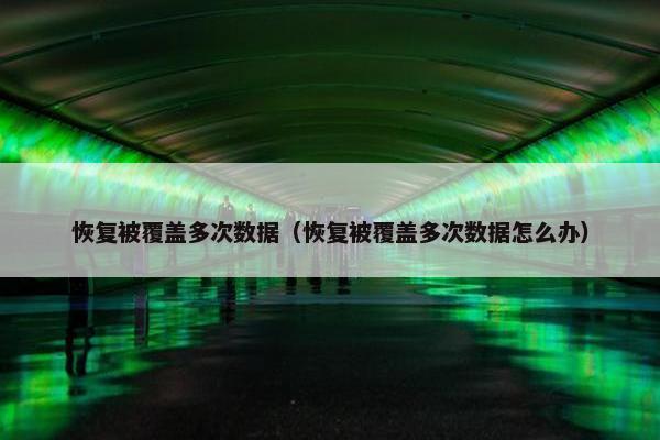 恢复被覆盖多次数据（恢复被覆盖多次数据怎么办）